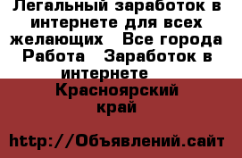 Легальный заработок в интернете для всех желающих - Все города Работа » Заработок в интернете   . Красноярский край